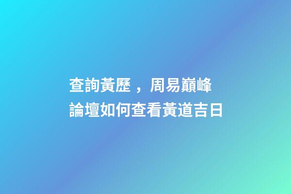 查詢黃歷，周易巔峰論壇如何查看黃道吉日(一)